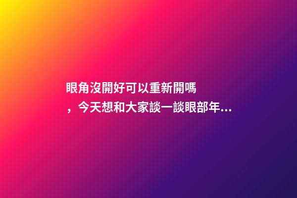 眼角沒開好可以重新開嗎，今天想和大家談一談眼部(周)年輕化的“最佳方案”
